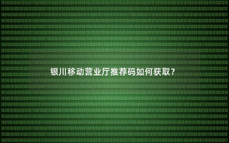 银川移动营业厅推荐码如何获取？