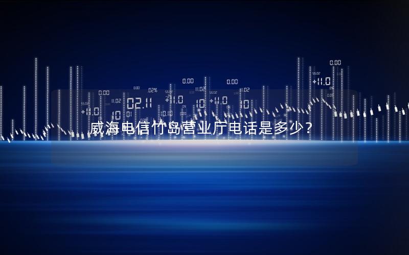 威海电信竹岛营业厅电话是多少？