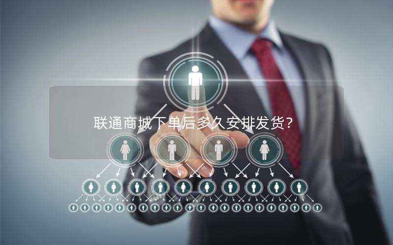 联通商城下单后多久安排发货？