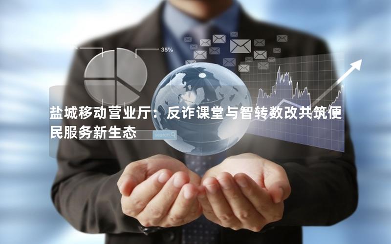 盐城移动营业厅：反诈课堂与智转数改共筑便民服务新生态