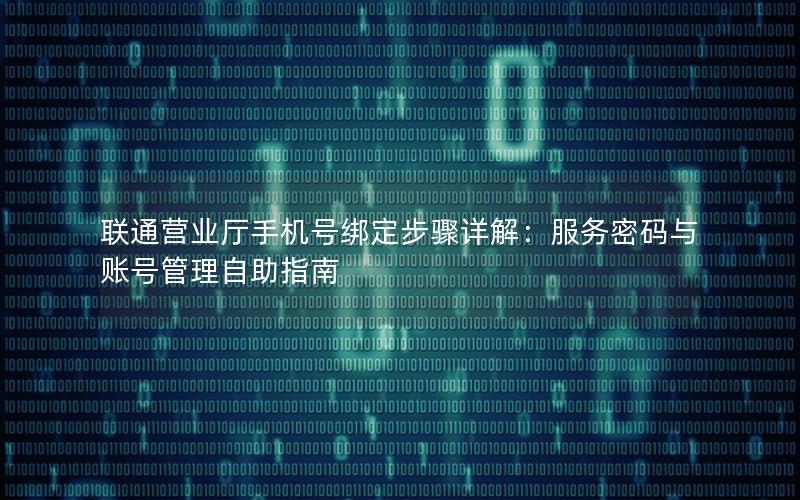 联通营业厅手机号绑定步骤详解：服务密码与账号管理自助指南