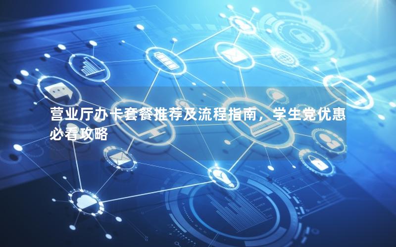 营业厅办卡套餐推荐及流程指南，学生党优惠必看攻略