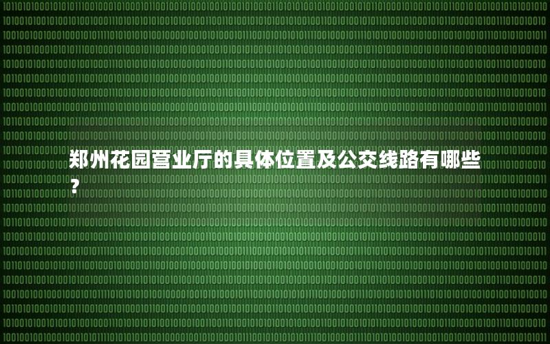 郑州花园营业厅的具体位置及公交线路有哪些？