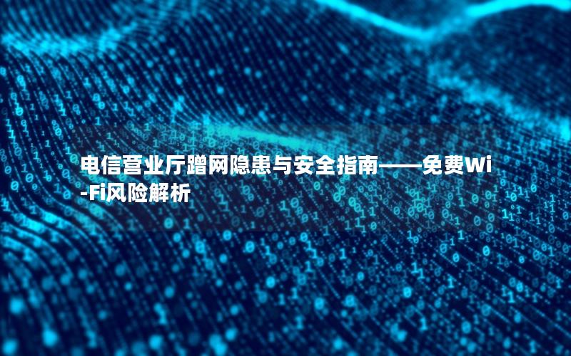 电信营业厅蹭网隐患与安全指南——免费Wi-Fi风险解析