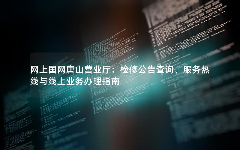 网上国网唐山营业厅：检修公告查询、服务热线与线上业务办理指南