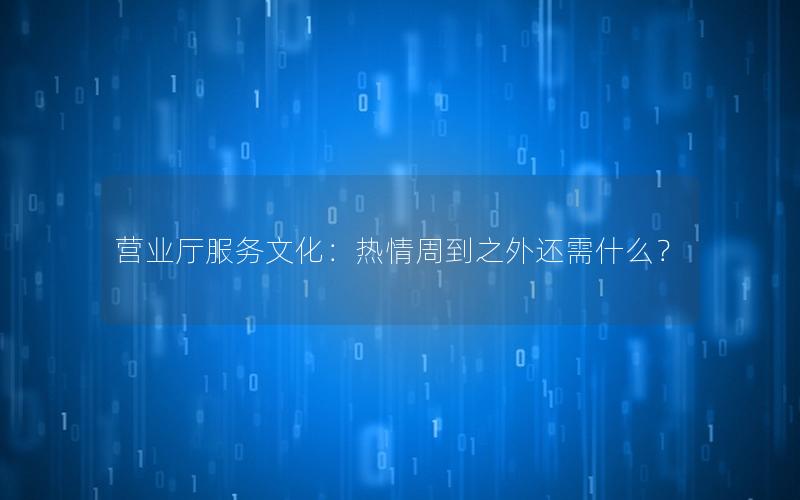 营业厅服务文化：热情周到之外还需什么？