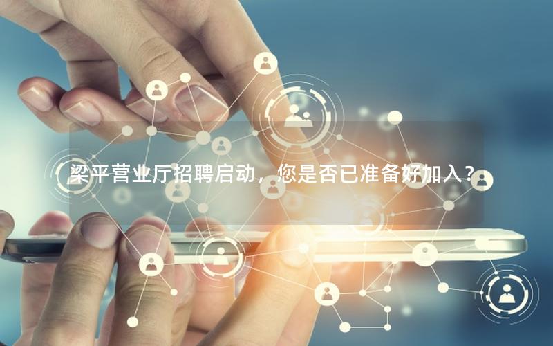 梁平营业厅招聘启动，您是否已准备好加入？