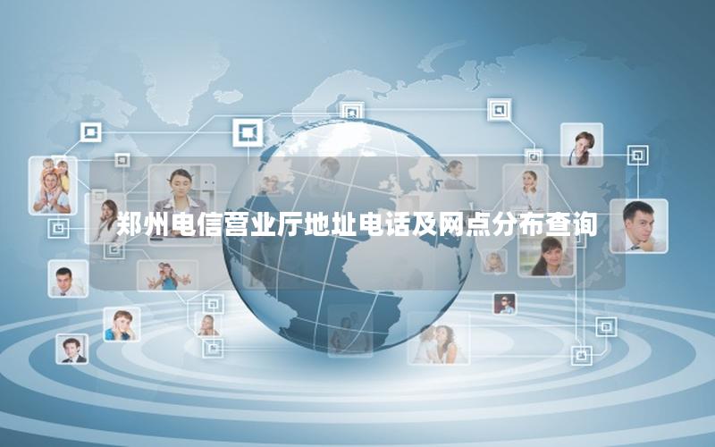 郑州电信营业厅地址电话及网点分布查询