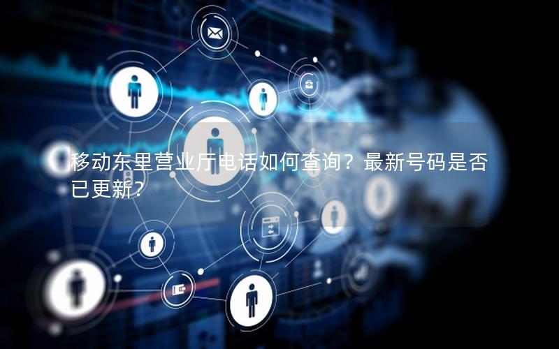 移动东里营业厅电话如何查询？最新号码是否已更新？