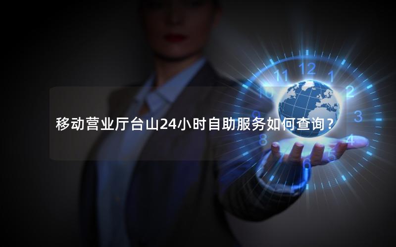 移动营业厅台山24小时自助服务如何查询？