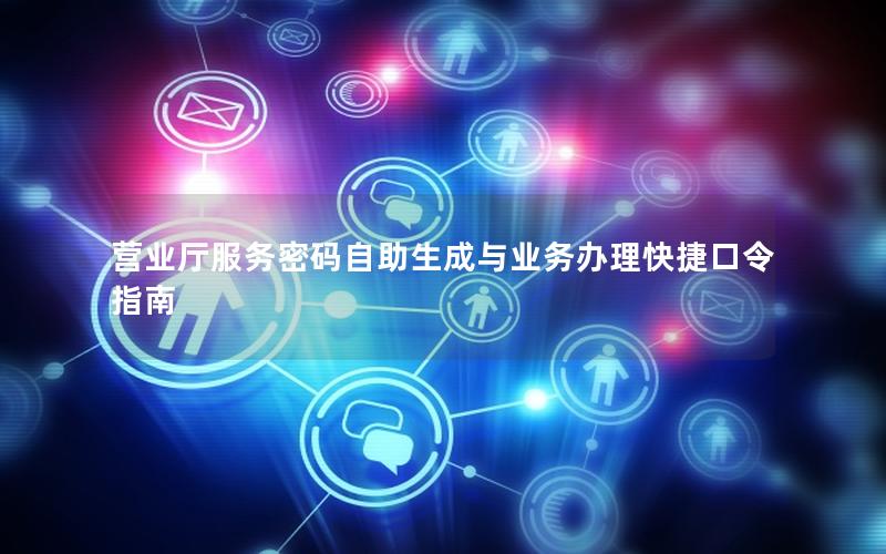 营业厅服务密码自助生成与业务办理快捷口令指南