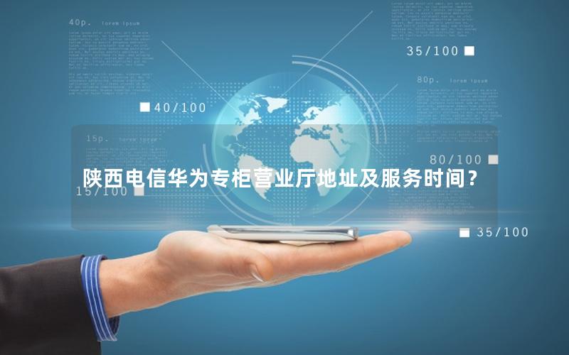 陕西电信华为专柜营业厅地址及服务时间？