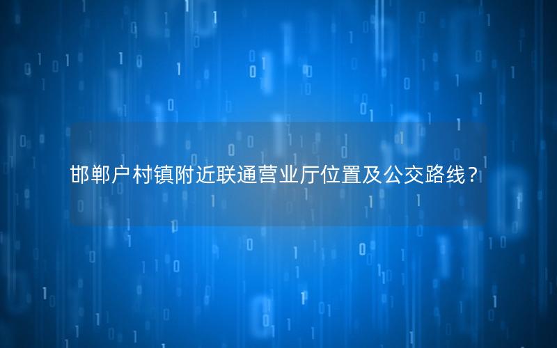 邯郸户村镇附近联通营业厅位置及公交路线？