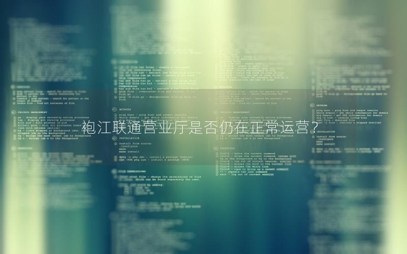 袍江联通营业厅是否仍在正常运营？