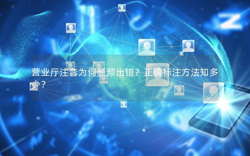 营业厅注音为何频频出错？正确标注方法知多少？