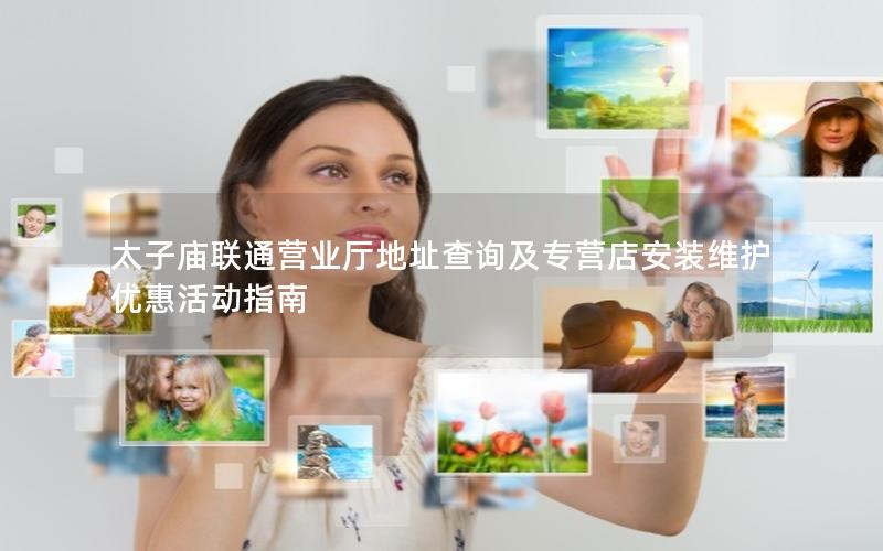太子庙联通营业厅地址查询及专营店安装维护优惠活动指南