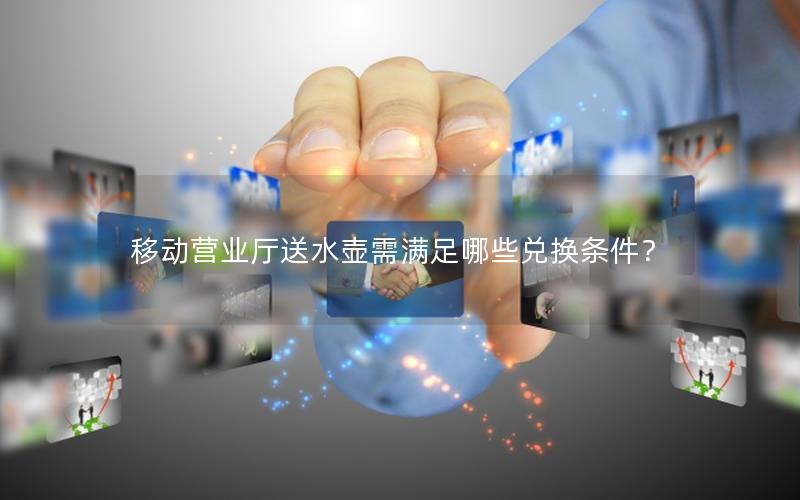 移动营业厅送水壶需满足哪些兑换条件？
