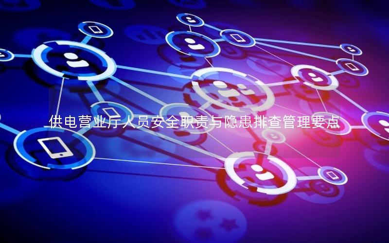 供电营业厅人员安全职责与隐患排查管理要点