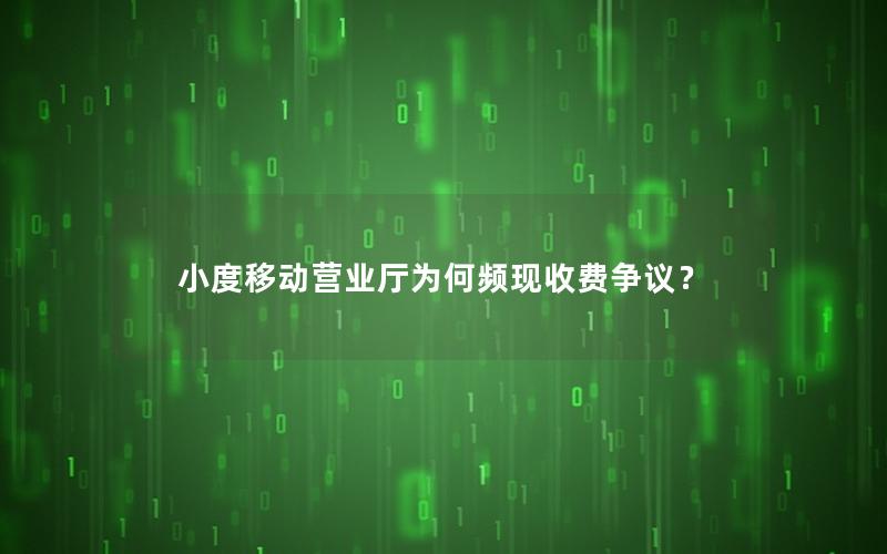 小度移动营业厅为何频现收费争议？