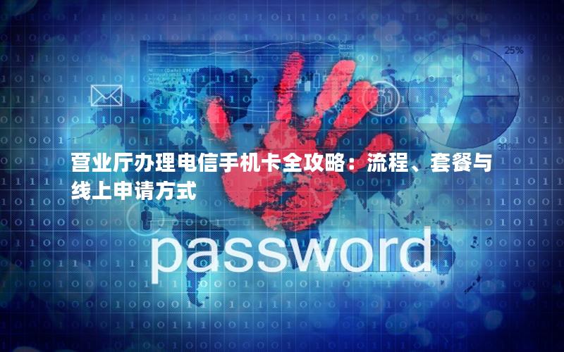 营业厅办理电信手机卡全攻略：流程、套餐与线上申请方式