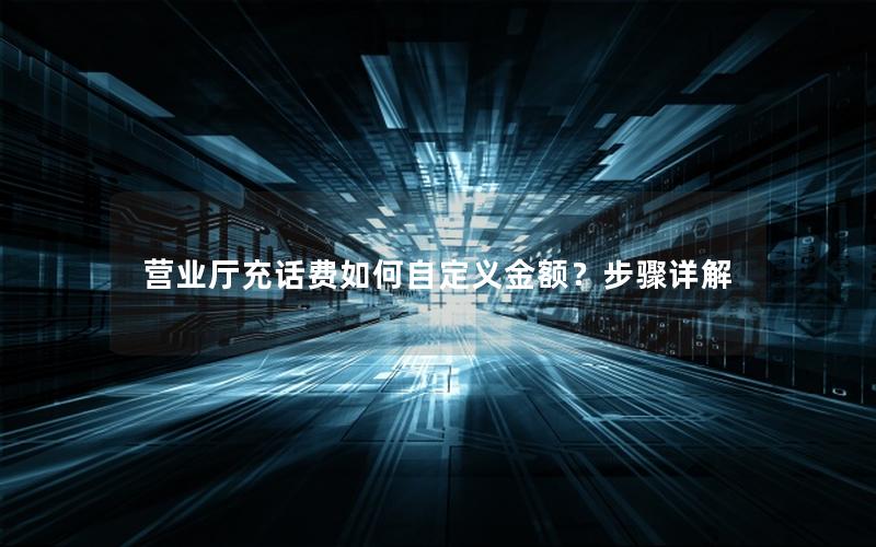 营业厅充话费如何自定义金额？步骤详解