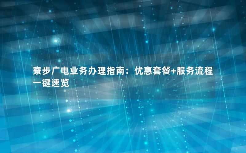 寮步广电业务办理指南：优惠套餐+服务流程一键速览