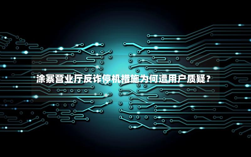 涂寨营业厅反诈停机措施为何遭用户质疑？