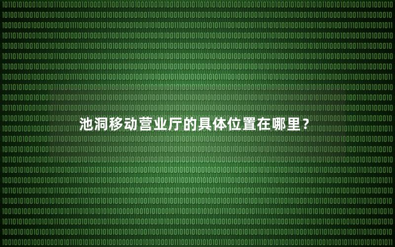 池洞移动营业厅的具体位置在哪里？