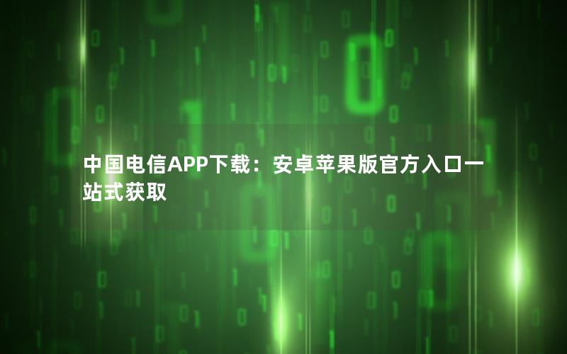 中国电信APP下载：安卓苹果版官方入口一站式获取