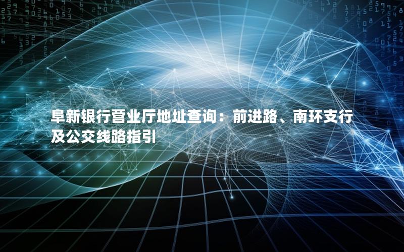 阜新银行营业厅地址查询：前进路、南环支行及公交线路指引