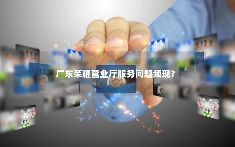 广东荣耀营业厅服务问题频现？