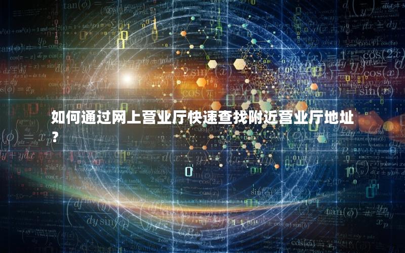 如何通过网上营业厅快速查找附近营业厅地址？