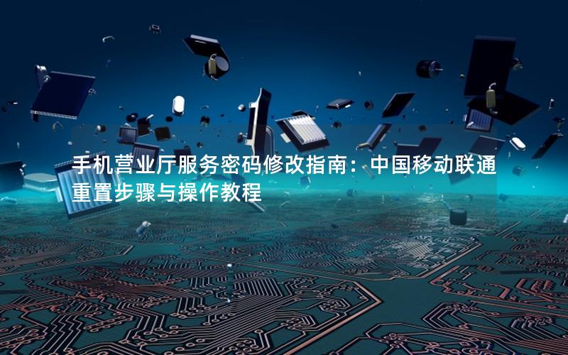 手机营业厅服务密码修改指南：中国移动联通重置步骤与操作教程