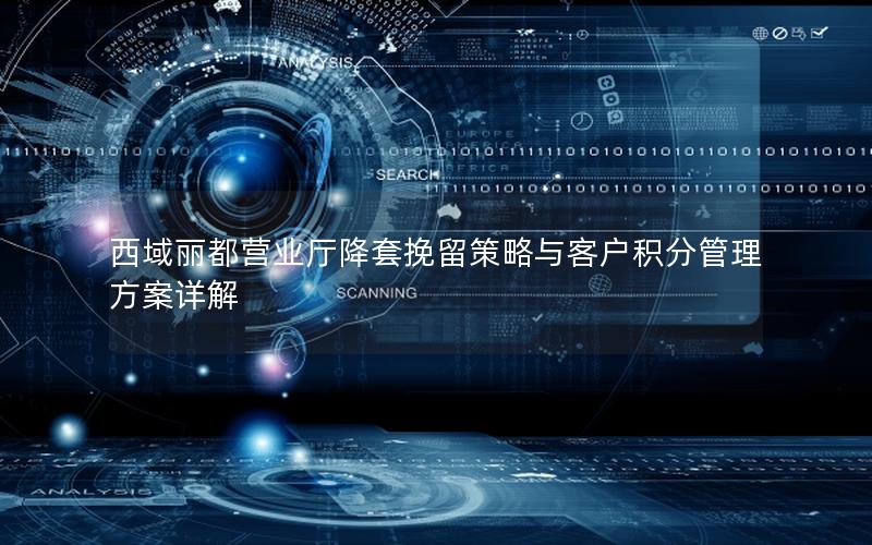 西域丽都营业厅降套挽留策略与客户积分管理方案详解