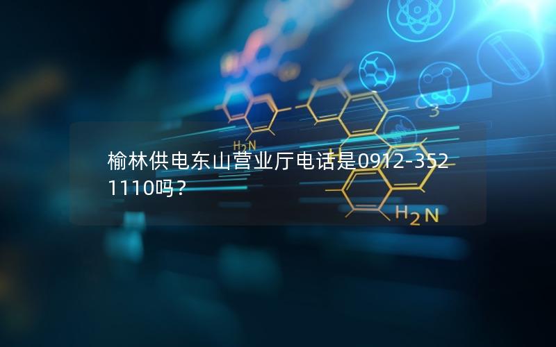 榆林供电东山营业厅电话是0912-3521110吗？
