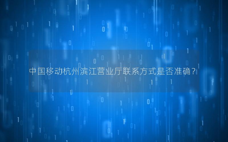 中国移动杭州滨江营业厅联系方式是否准确？