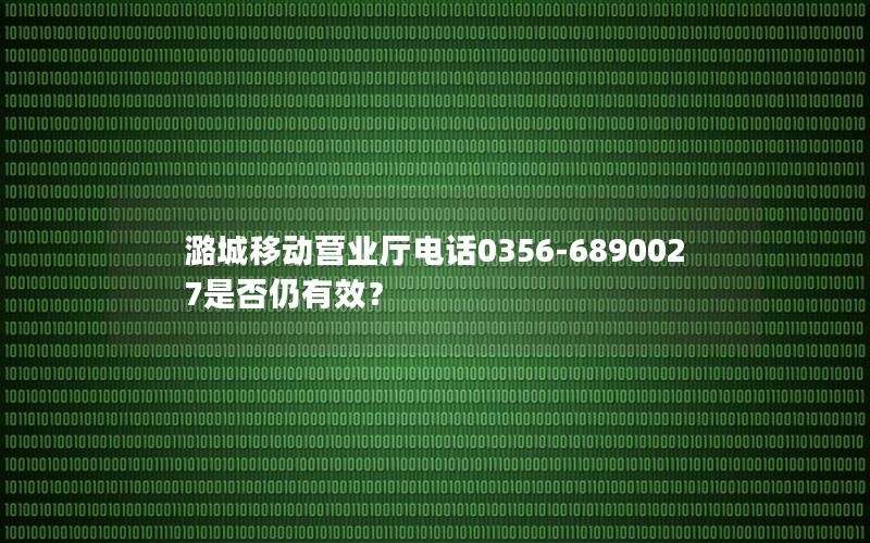 潞城移动营业厅电话0356-6890027是否仍有效？