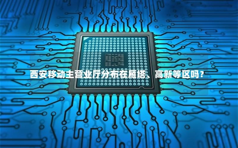 西安移动主营业厅分布在雁塔、高新等区吗？