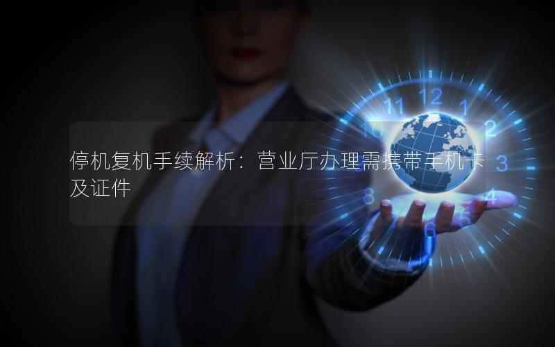 停机复机手续解析：营业厅办理需携带手机卡及证件
