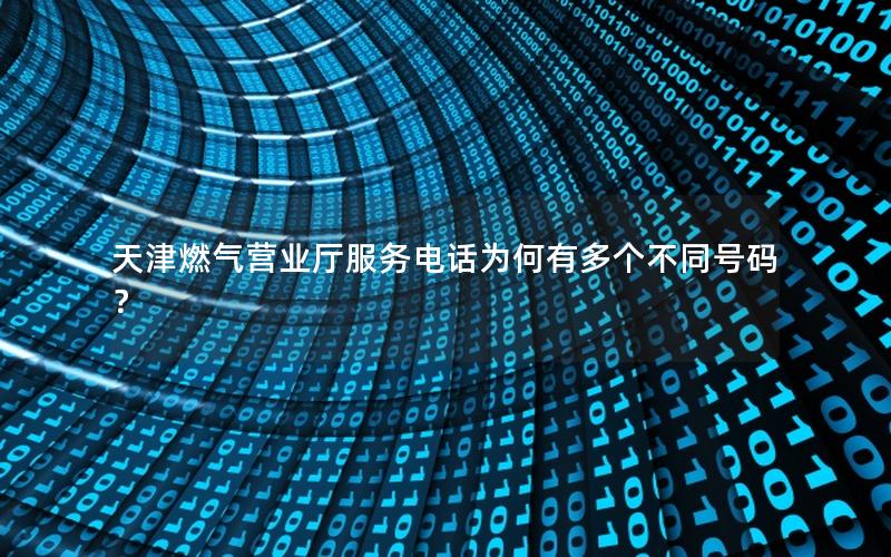 天津燃气营业厅服务电话为何有多个不同号码？