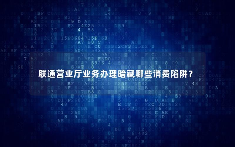 联通营业厅业务办理暗藏哪些消费陷阱？
