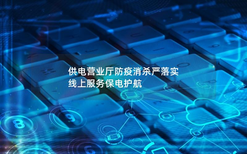 供电营业厅防疫消杀严落实 线上服务保电护航