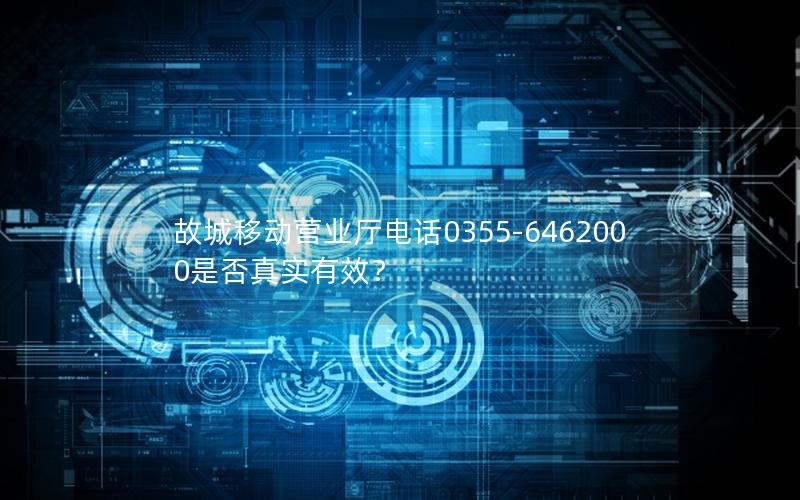 故城移动营业厅电话0355-6462000是否真实有效？