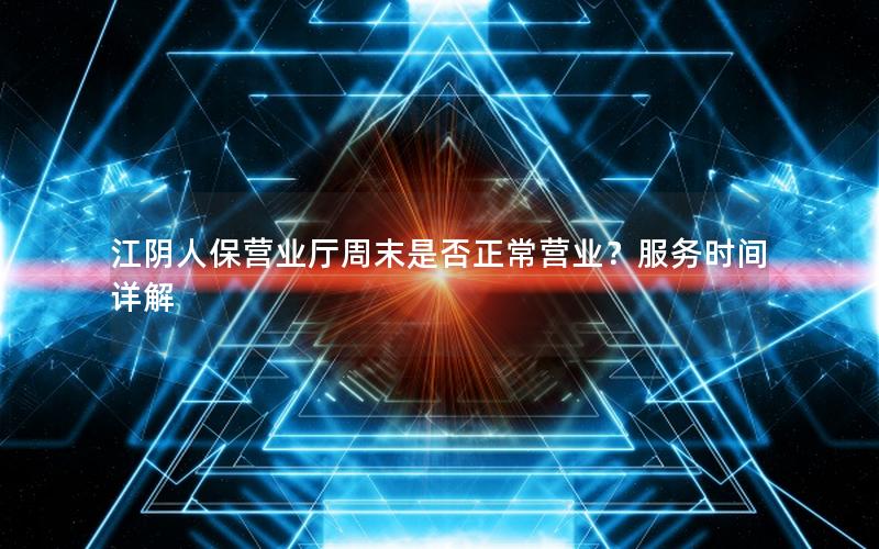 江阴人保营业厅周末是否正常营业？服务时间详解
