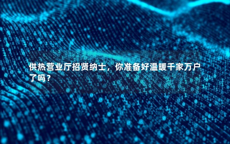 供热营业厅招贤纳士，你准备好温暖千家万户了吗？