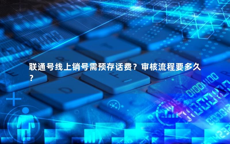 联通号线上销号需预存话费？审核流程要多久？