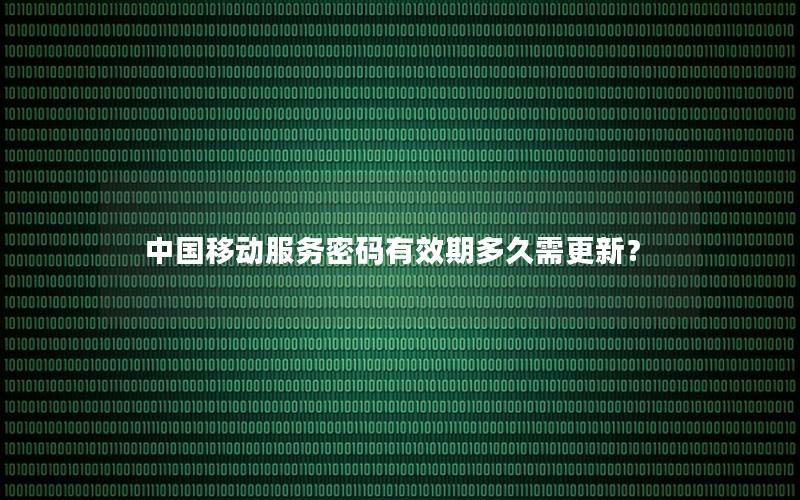 中国移动服务密码有效期多久需更新？