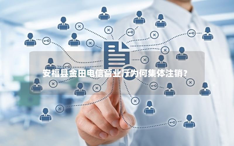 安福县金田电信营业厅为何集体注销？