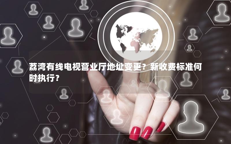 荔湾有线电视营业厅地址变更？新收费标准何时执行？