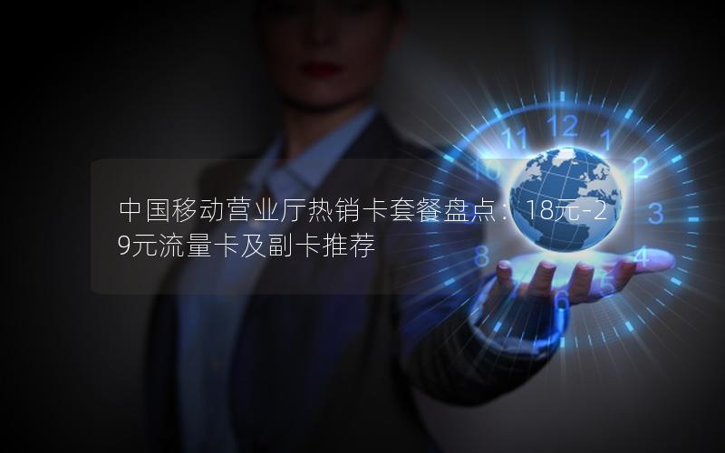 中国移动营业厅热销卡套餐盘点：18元-29元流量卡及副卡推荐